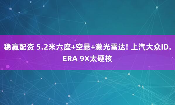 稳赢配资 5.2米六座+空悬+激光雷达! 上汽大众ID.ERA 9X太硬核