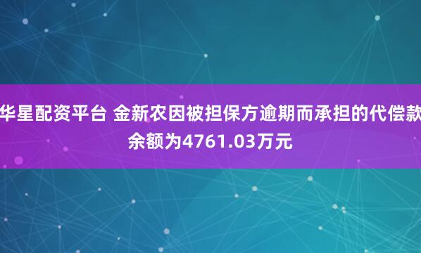 华星配资平台 金新农因被担保方逾期而承担的代偿款余额为4761.03万元