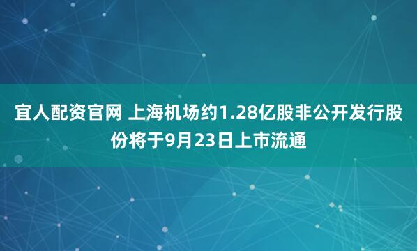 宜人配资官网 上海机场约1.28亿股非公开发行股份将于9月23日上市流通