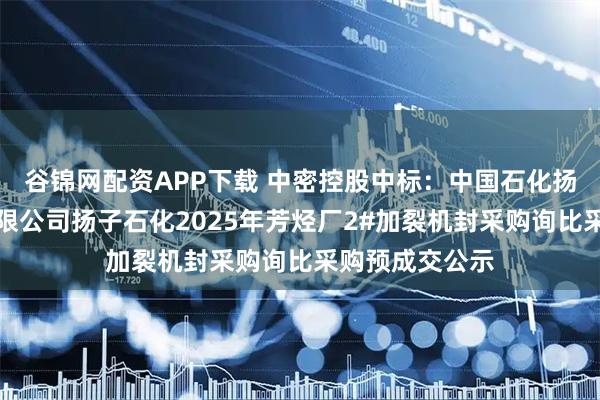 谷锦网配资APP下载 中密控股中标：中国石化扬子石油化工有限公司扬子石化2025年芳烃厂2#加裂机封采购询比采购预成交公示