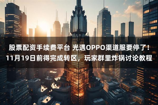 股票配资手续费平台 光遇OPPO渠道服要停了！11月19日前得完成转区，玩家群里炸锅讨论教程