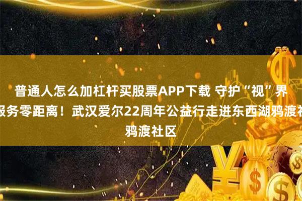 普通人怎么加杠杆买股票APP下载 守护“视”界，服务零距离！武汉爱尔22周年公益行走进东西湖鸦渡社区