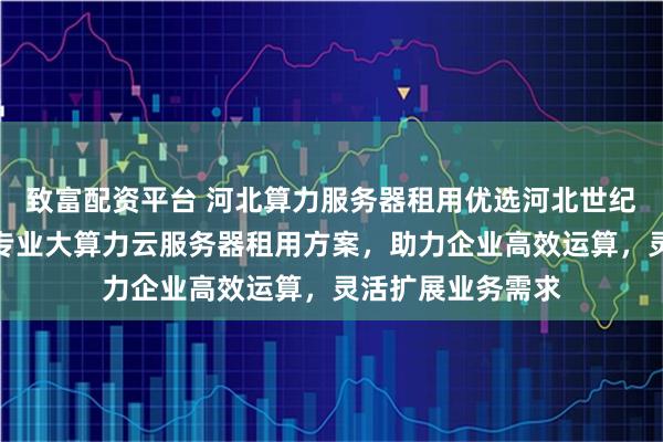 致富配资平台 河北算力服务器租用优选河北世纪福云通信技术，专业大算力云服务器租用方案，助力企业高效运算，灵活扩展业务需求