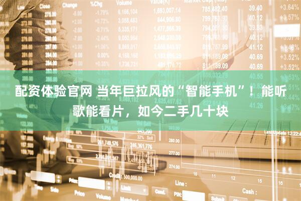 配资体验官网 当年巨拉风的“智能手机”！能听歌能看片，如今二手几十块