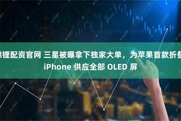 锦锂配资官网 三星被曝拿下独家大单，为苹果首款折叠 iPhone 供应全部 OLED 屏