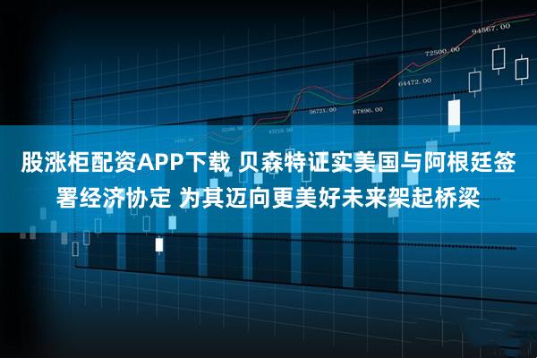 股涨柜配资APP下载 贝森特证实美国与阿根廷签署经济协定 为其迈向更美好未来架起桥梁