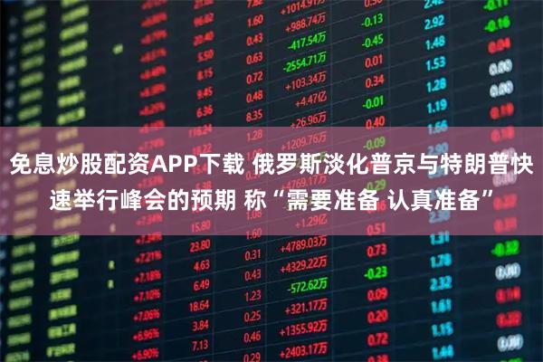 免息炒股配资APP下载 俄罗斯淡化普京与特朗普快速举行峰会的预期 称“需要准备 认真准备”