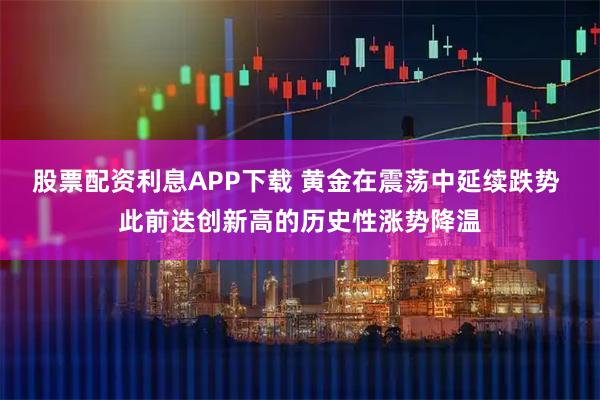 股票配资利息APP下载 黄金在震荡中延续跌势 此前迭创新高的历史性涨势降温