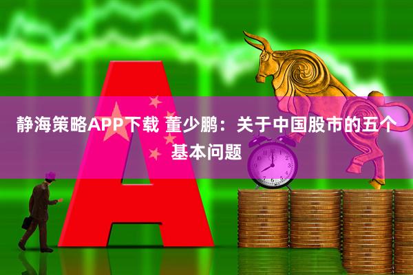 静海策略APP下载 董少鹏：关于中国股市的五个基本问题