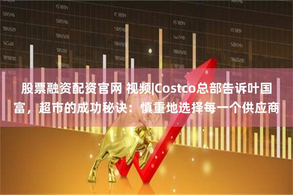 股票融资配资官网 视频|Costco总部告诉叶国富，超市的成功秘诀：慎重地选择每一个供应商