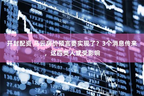 开封配资 马云房价预言要实现了？3个消息传来，这四类人或受影响