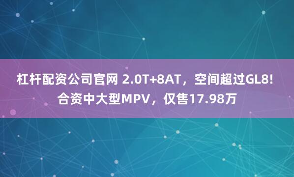 杠杆配资公司官网 2.0T+8AT，空间超过GL8! 合资中大型MPV，仅售17.98万