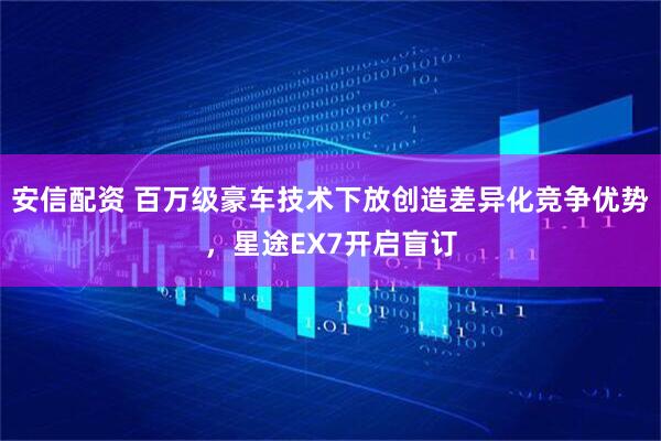 安信配资 百万级豪车技术下放创造差异化竞争优势，星途EX7开启盲订