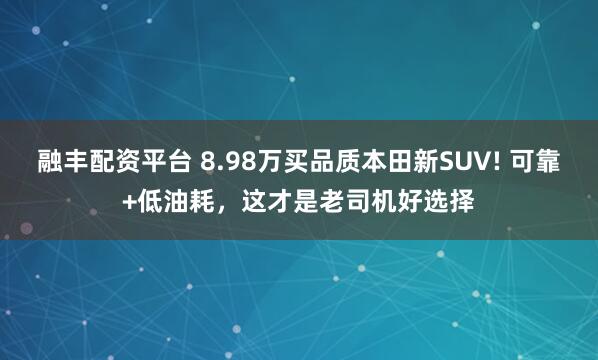 融丰配资平台 8.98万买品质本田新SUV! 可靠+低油耗，这才是老司机好选择