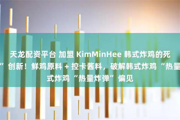 天龙配资平台 加盟 KimMinHee 韩式炸鸡的死磕 “健康化” 创新！鲜鸡原料 + 控卡酱料，破解韩式炸鸡 “热量炸弹” 偏见