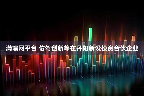满瑞网平台 佑驾创新等在丹阳新设投资合伙企业