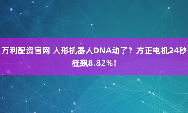 万利配资官网 人形机器人DNA动了？方正电机24秒狂飙8.82%！