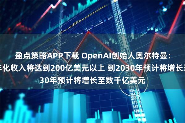 盈点策略APP下载 OpenAI创始人奥尔特曼：预计今年的年化收入将达到200亿美元以上 到2030年预计将增长至数千亿美元