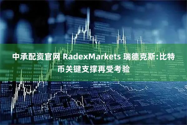 中承配资官网 RadexMarkets 瑞德克斯:比特币关键支撑再受考验