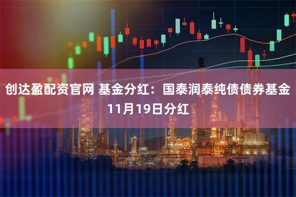 创达盈配资官网 基金分红：国泰润泰纯债债券基金11月19日分红