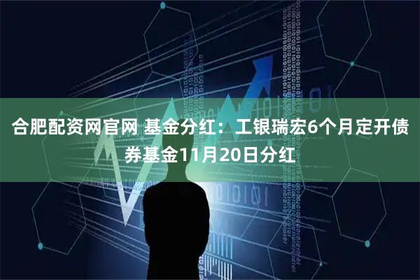 合肥配资网官网 基金分红：工银瑞宏6个月定开债券基金11月20日分红