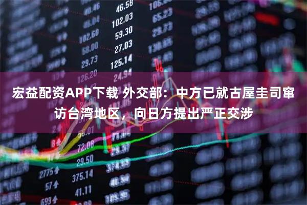 宏益配资APP下载 外交部：中方已就古屋圭司窜访台湾地区，向日方提出严正交涉