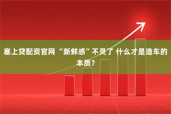 塞上贷配资官网 “新鲜感”不灵了 什么才是造车的本质？