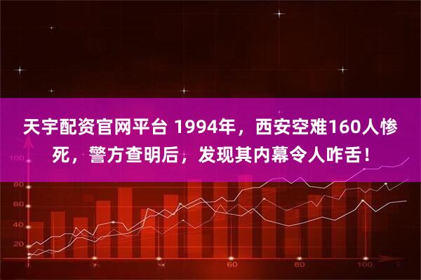 天宇配资官网平台 1994年，西安空难160人惨死，警方查明后，发现其内幕令人咋舌！
