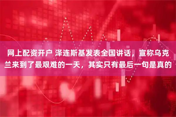 网上配资开户 泽连斯基发表全国讲话，宣称乌克兰来到了最艰难的一天，其实只有最后一句是真的