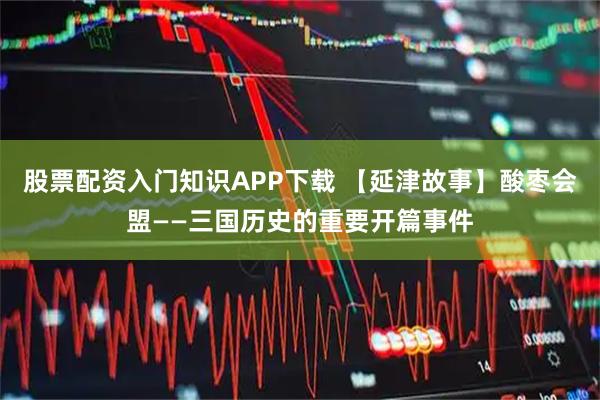 股票配资入门知识APP下载 【延津故事】酸枣会盟——三国历史的重要开篇事件