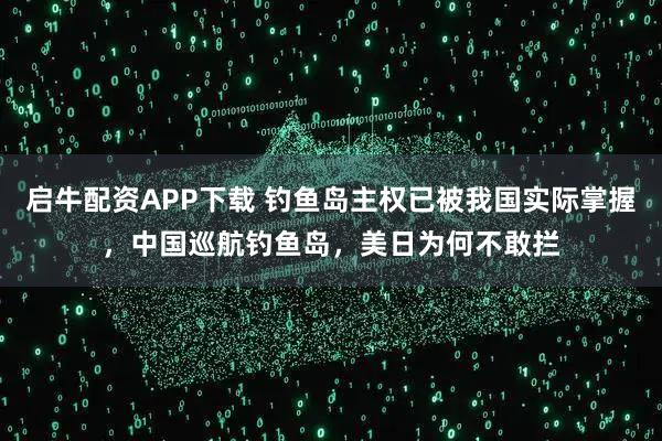 启牛配资APP下载 钓鱼岛主权已被我国实际掌握，中国巡航钓鱼岛，美日为何不敢拦