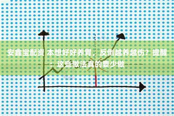 安鑫宝配资 本想好好养胃，反倒越养越伤？提醒：这些做法真的要少做