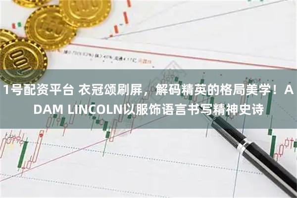 1号配资平台 衣冠颂刷屏，解码精英的格局美学！ADAM LINCOLN以服饰语言书写精神史诗