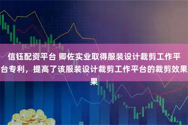 信钰配资平台 卿佐实业取得服装设计裁剪工作平台专利，提高了该服装设计裁剪工作平台的裁剪效果
