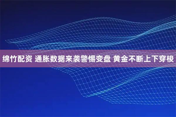 绵竹配资 通胀数据来袭警惕变盘 黄金不断上下穿梭