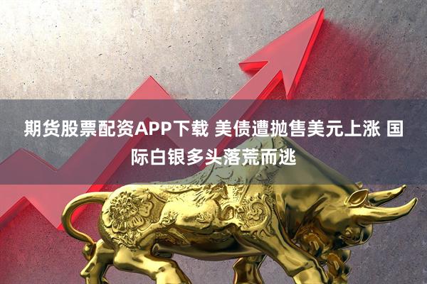 期货股票配资APP下载 美债遭抛售美元上涨 国际白银多头落荒而逃