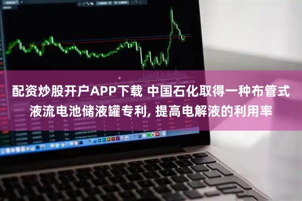 配资炒股开户APP下载 中国石化取得一种布管式液流电池储液罐专利, 提高电解液的利用率