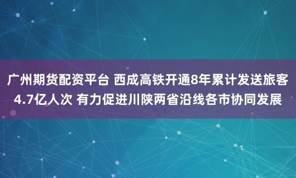 广州期货配资平台 西成高铁开通8年累计发送旅客4.7亿人次 有力促进川陕两省沿线各市协同发展