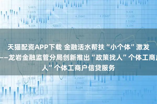 天猫配资APP下载 金融活水帮扶“小个体”激发“大活力”——龙岩金融监管分局创新推出“政策找人”个体工商户信贷服务