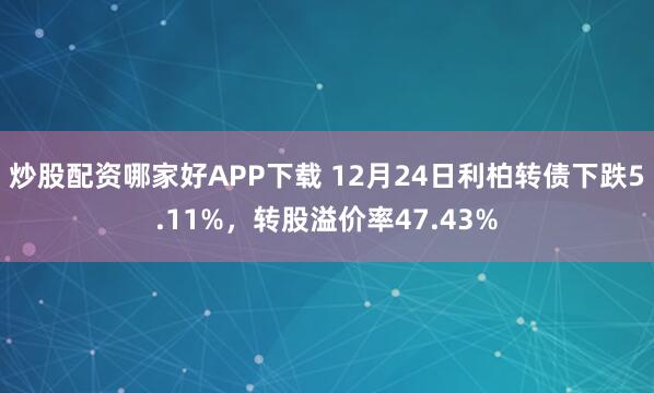 炒股配资哪家好APP下载 12月24日利柏转债下跌5.11%，转股溢价率47.43%