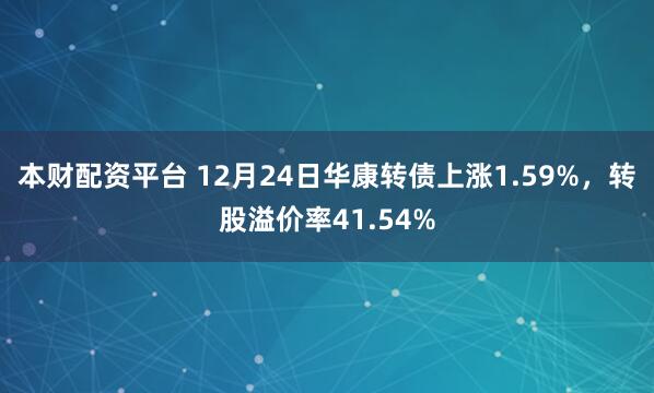 本财配资平台 12月24日华康转债上涨1.59%，转股溢价率41.54%