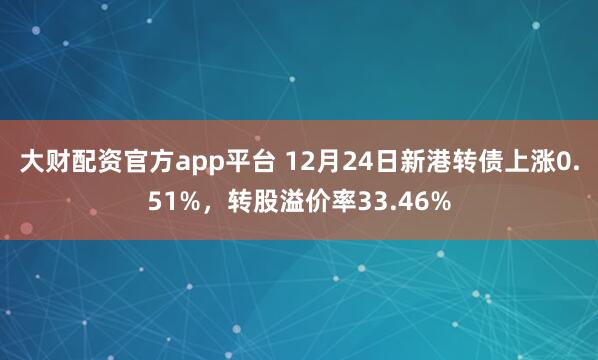 大财配资官方app平台 12月24日新港转债上涨0.51%，转股溢价率33.46%