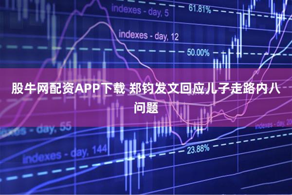 股牛网配资APP下载 郑钧发文回应儿子走路内八问题