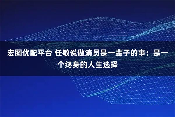 宏图优配平台 任敏说做演员是一辈子的事：是一个终身的人生选择