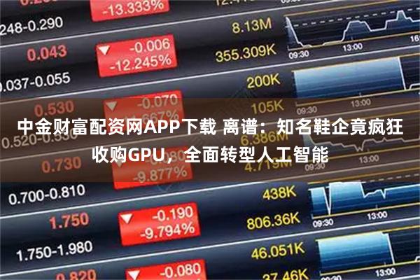 中金财富配资网APP下载 离谱：知名鞋企竟疯狂收购GPU，全面转型人工智能