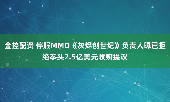 金控配资 停服MMO《灰烬创世纪》负责人曝已拒绝拳头2.5亿美元收购提议