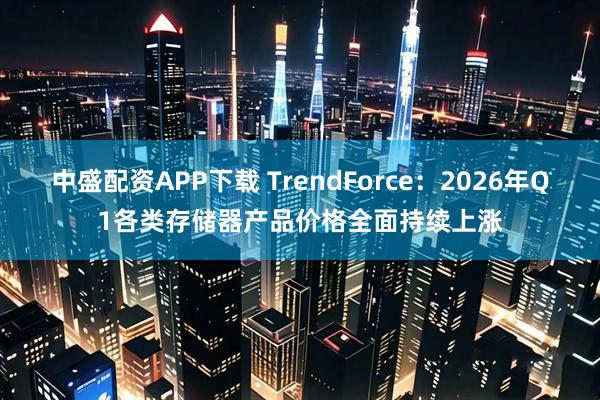 中盛配资APP下载 TrendForce：2026年Q1各类存储器产品价格全面持续上涨