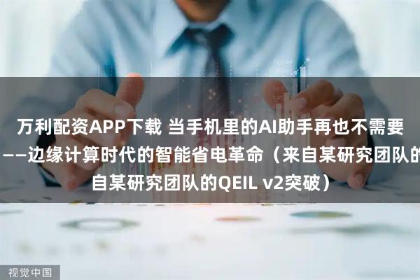 万利配资APP下载 当手机里的AI助手再也不需要“打电话回家”——边缘计算时代的智能省电革命（来自某研究团队的QEIL v2突破）