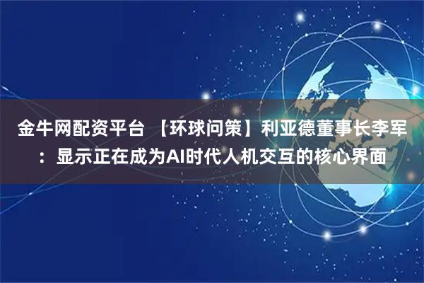 金牛网配资平台 【环球问策】利亚德董事长李军：显示正在成为AI时代人机交互的核心界面