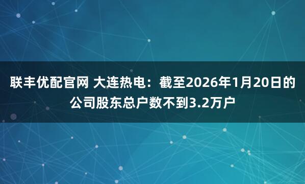 联丰优配官网 大连热电：截至2026年1月20日的公司股东总户数不到3.2万户